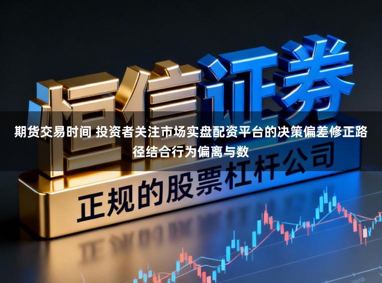 期货交易时间 投资者关注市场实盘配资平台的决策偏差修正路径结合行为偏离与数