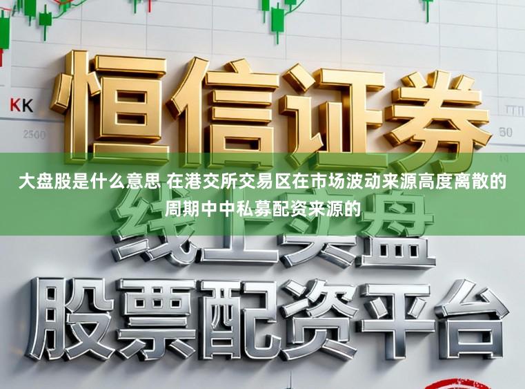 大盘股是什么意思 在港交所交易区在市场波动来源高度离散的周期中中私募配资来源的