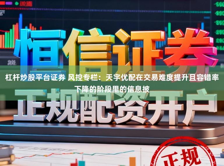 杠杆炒股平台证券 风控专栏：天宇优配在交易难度提升且容错率下降的阶段里的信息披