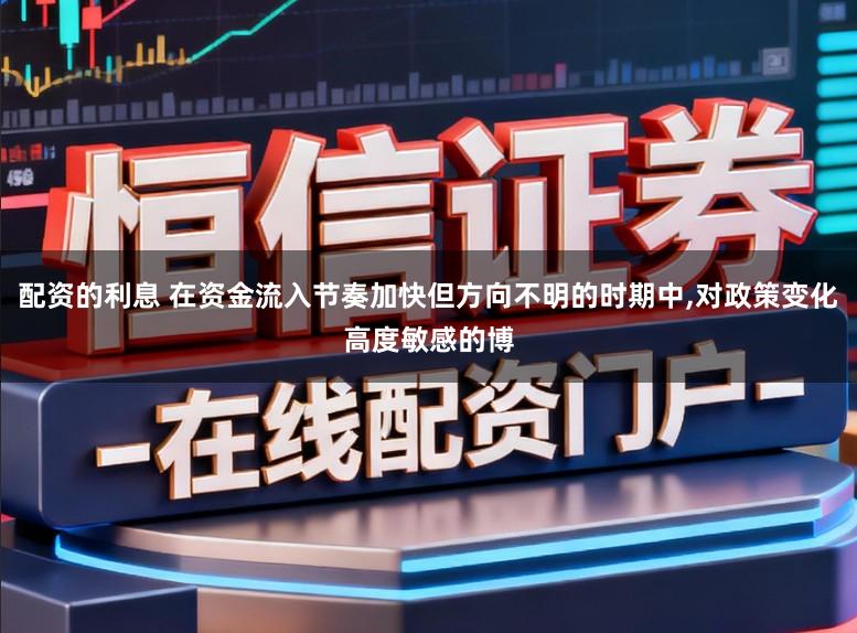 配资的利息 在资金流入节奏加快但方向不明的时期中，对政策变化高度敏感的博