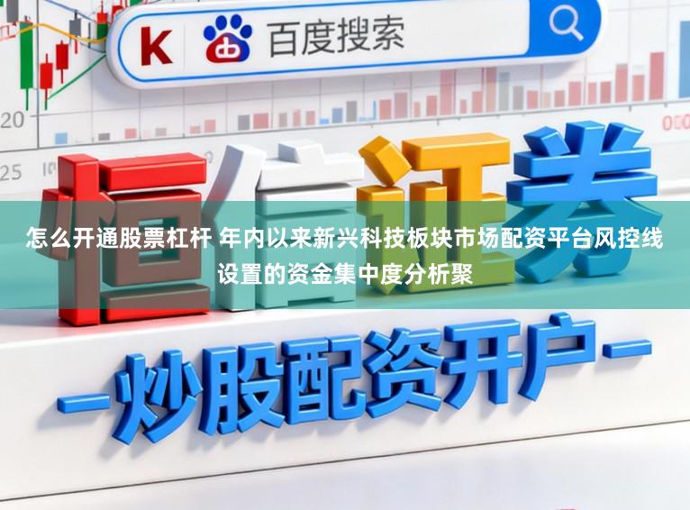 怎么开通股票杠杆 年内以来新兴科技板块市场配资平台风控线设置的资金集中度分析聚