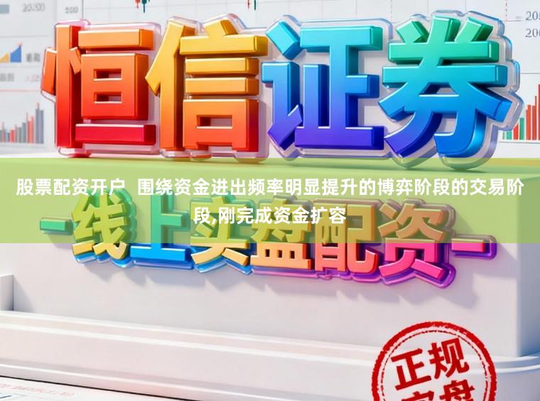 股票配资开户  围绕资金进出频率明显提升的博弈阶段的交易阶段，刚完成资金扩容