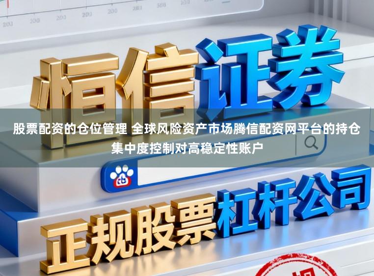 股票配资的仓位管理 全球风险资产市场腾信配资网平台的持仓集中度控制对高稳定性账户