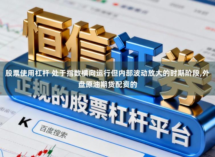 股票使用杠杆 处于指数横向运行但内部波动放大的时期阶段，外盘原油期货配资的