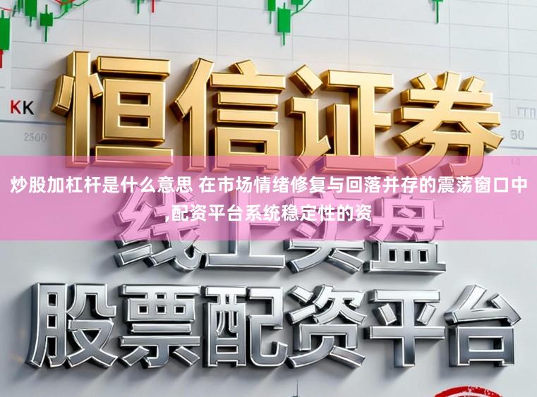 炒股加杠杆是什么意思 在市场情绪修复与回落并存的震荡窗口中，配资平台系统稳定性的资