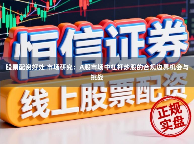 股票配资好处 市场研究：A股市场中杠杆炒股的合规边界机会与挑战