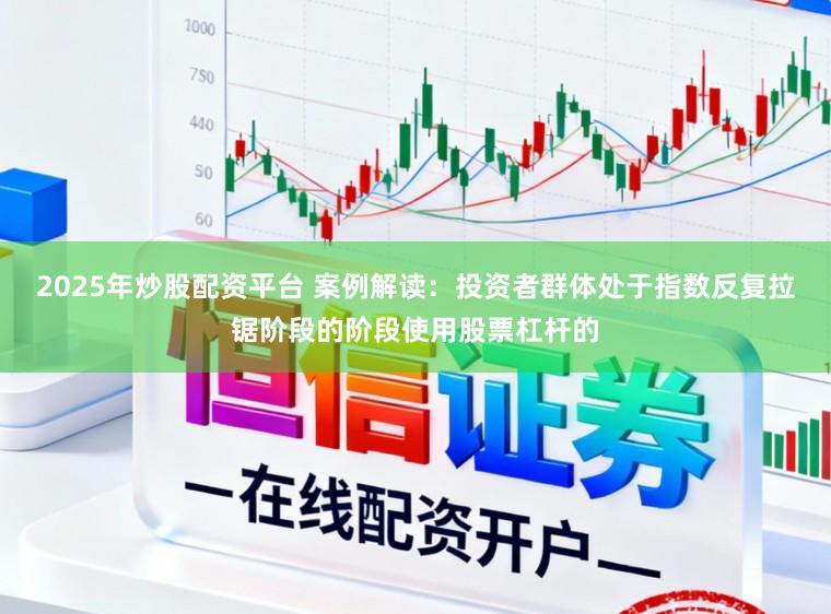 2025年炒股配资平台 案例解读:投资者群体处于指数反复拉锯阶段的阶段使用股票杠杆的