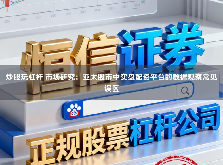 炒股玩杠杆 市场研究:亚太股市中实盘配资平台的数据观察常见误区
