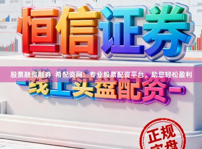 股票融资融券 希配资网:专业股票配资平台,助您轻松盈利