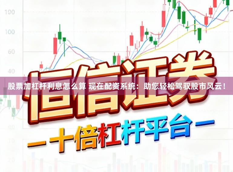股票加杠杆利息怎么算 现在配资系统：助您轻松驾驭股市风云！