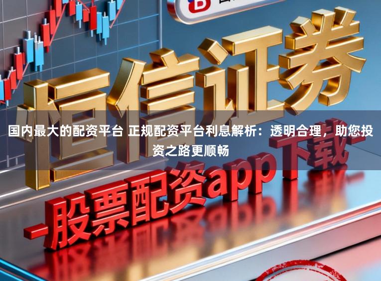 国内最大的配资平台 正规配资平台利息解析：透明合理，助您投资之路更顺畅