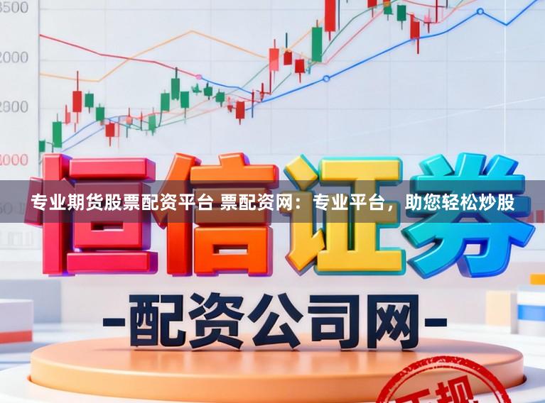 专业期货股票配资平台 票配资网:专业平台,助您轻松炒股