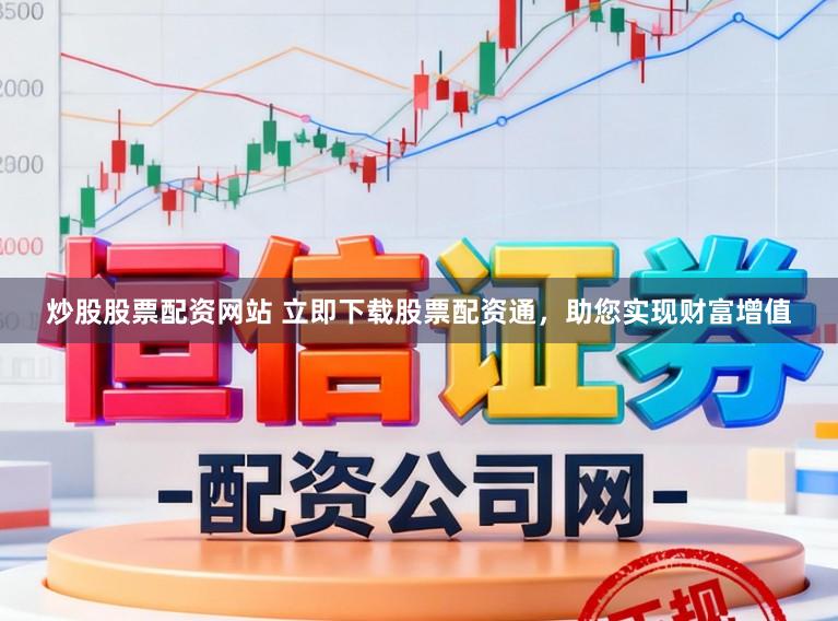 炒股股票配资网站 立即下载股票配资通，助您实现财富增值