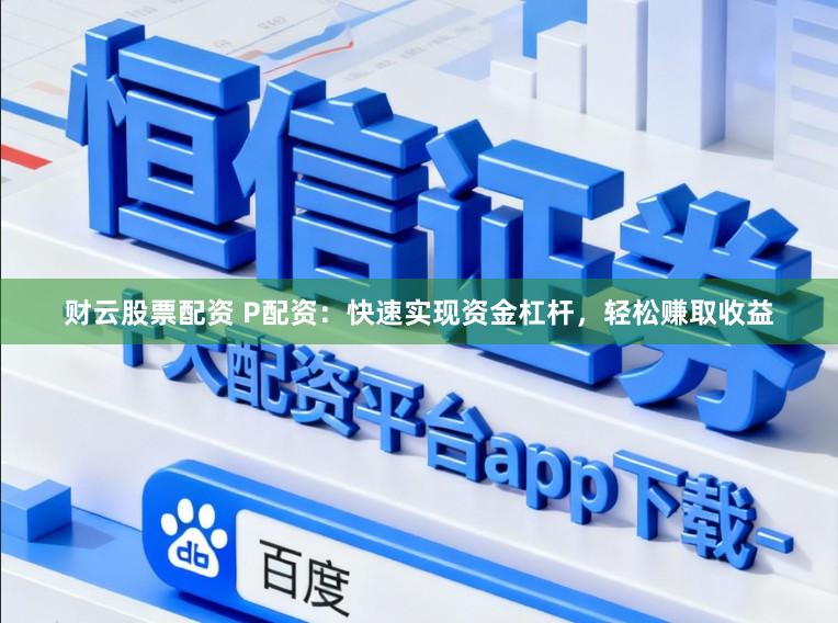 财云股票配资 P配资：快速实现资金杠杆，轻松赚取收益