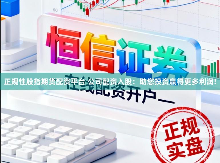正规性股指期货配资平台 公司配资入股：助您投资赢得更多利润!