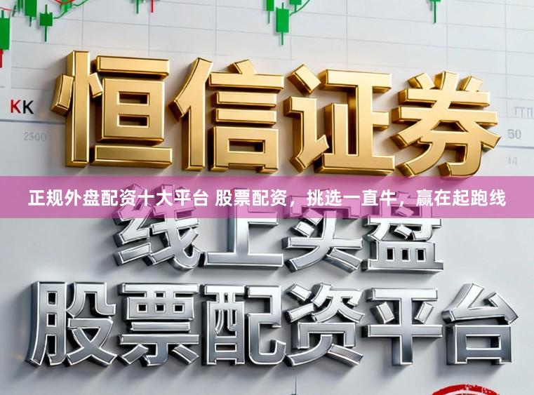 正规外盘配资十大平台 股票配资，挑选一直牛，赢在起跑线