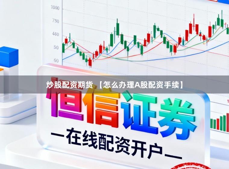 炒股配资期货 【怎么办理A股配资手续】