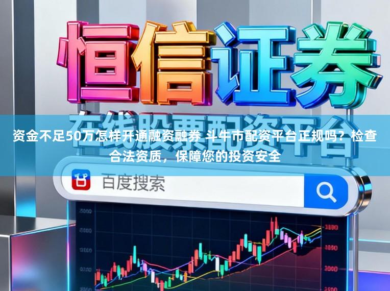 资金不足50万怎样开通融资融券 斗牛市配资平台正规吗？检查合法资质，保障您的投资安全