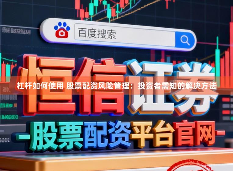 杠杆如何使用 股票配资风险管理：投资者需知的解决方法