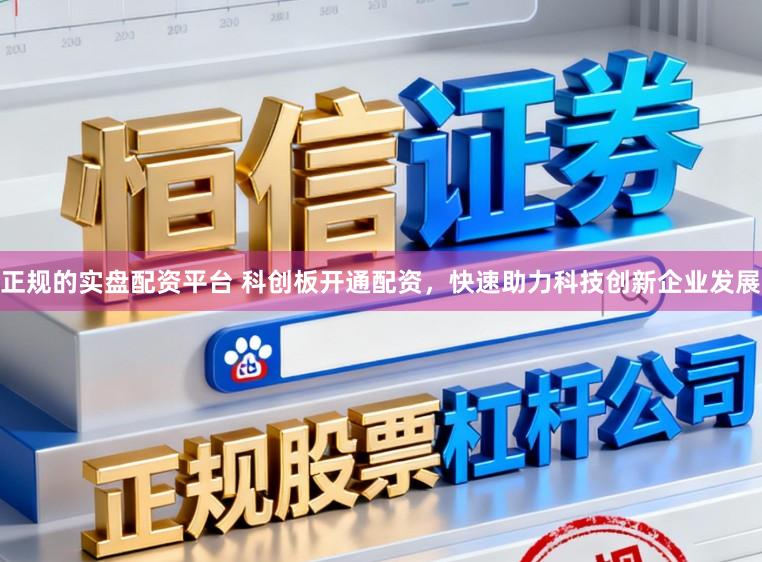 正规的实盘配资平台 科创板开通配资，快速助力科技创新企业发展