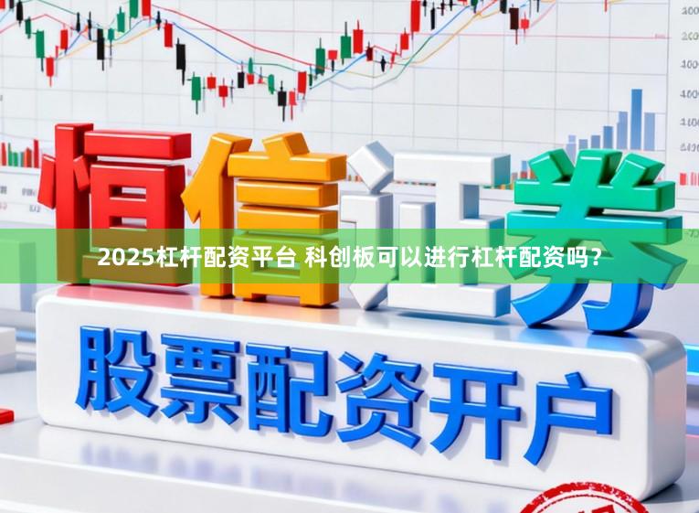 2025杠杆配资平台 科创板可以进行杠杆配资吗？