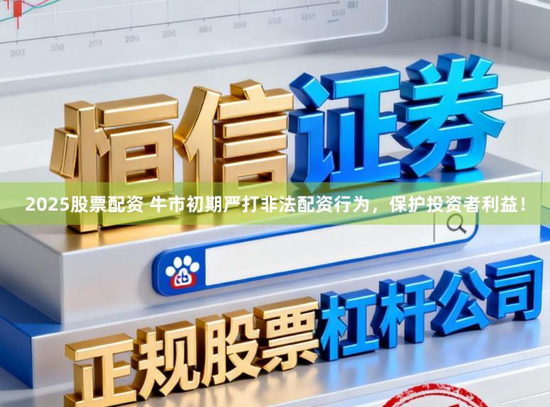 2025股票配资 牛市初期严打非法配资行为，保护投资者利益！