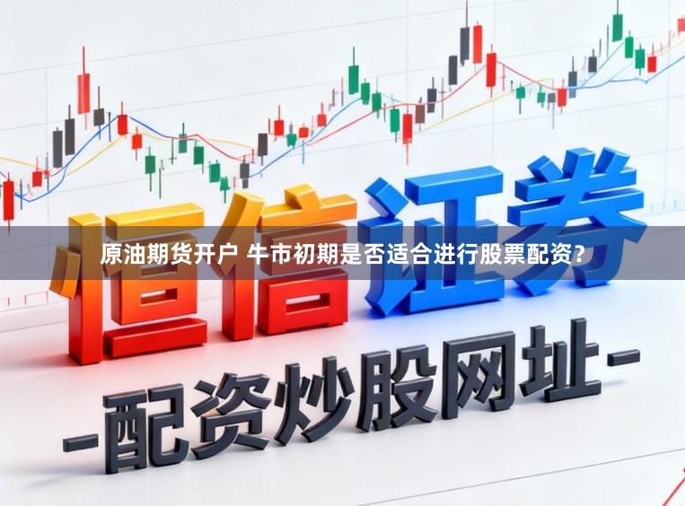 原油期货开户 牛市初期是否适合进行股票配资？