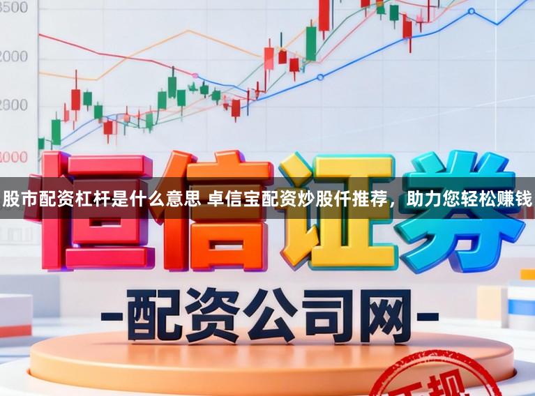 股市配资杠杆是什么意思 卓信宝配资炒股仟推荐，助力您轻松赚钱