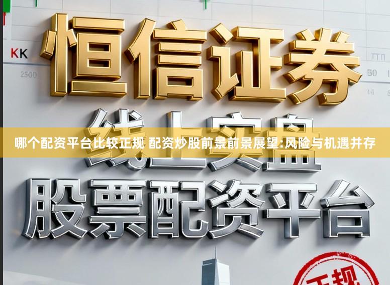哪个配资平台比较正规 配资炒股前景前景展望:风险与机遇并存