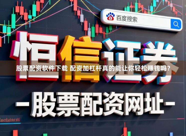股票配资软件下载 配资加杠杆真的能让你轻松赚钱吗？