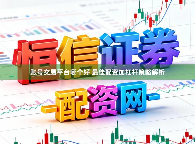 账号交易平台哪个好 最佳配资加杠杆策略解析
