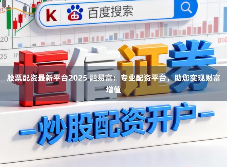 股票配资最新平台2025 融易富：专业配资平台，助您实现财富增值