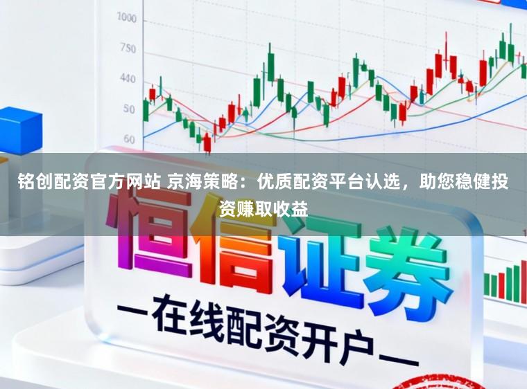 铭创配资官方网站 京海策略：优质配资平台认选，助您稳健投资赚取收益