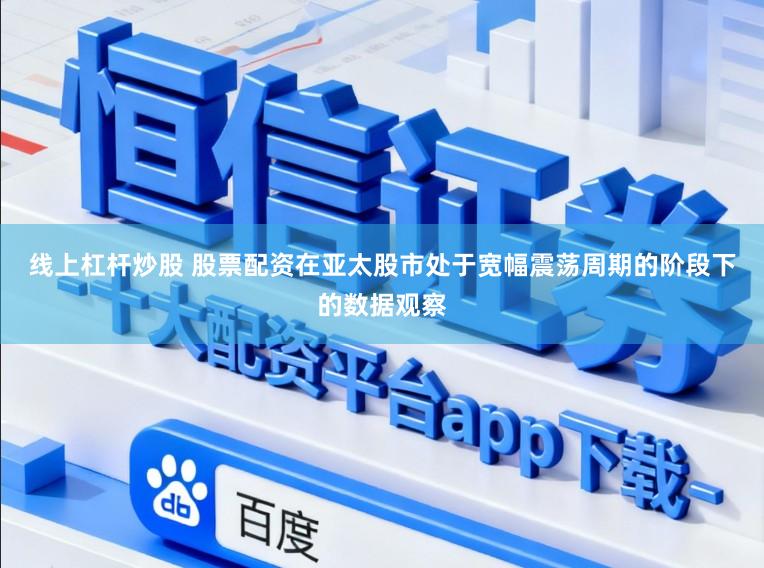 线上杠杆炒股 股票配资在亚太股市处于宽幅震荡周期的阶段下的数据观察