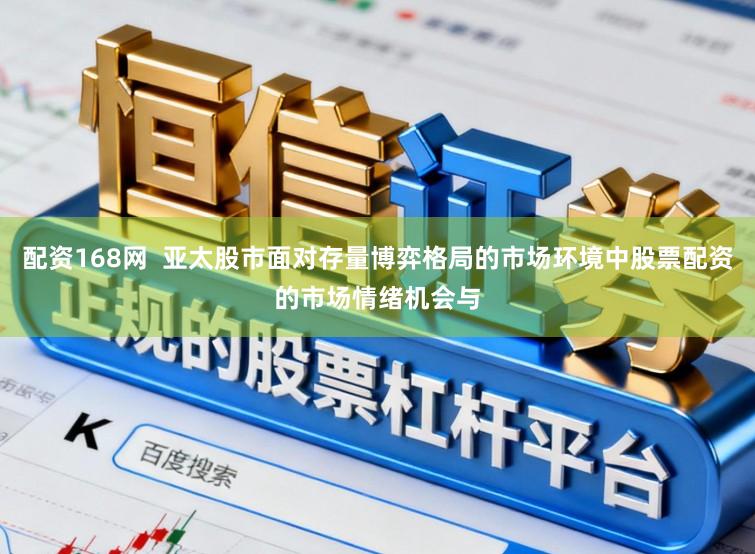 配资168网  亚太股市面对存量博弈格局的市场环境中股票配资的市场情绪机会与