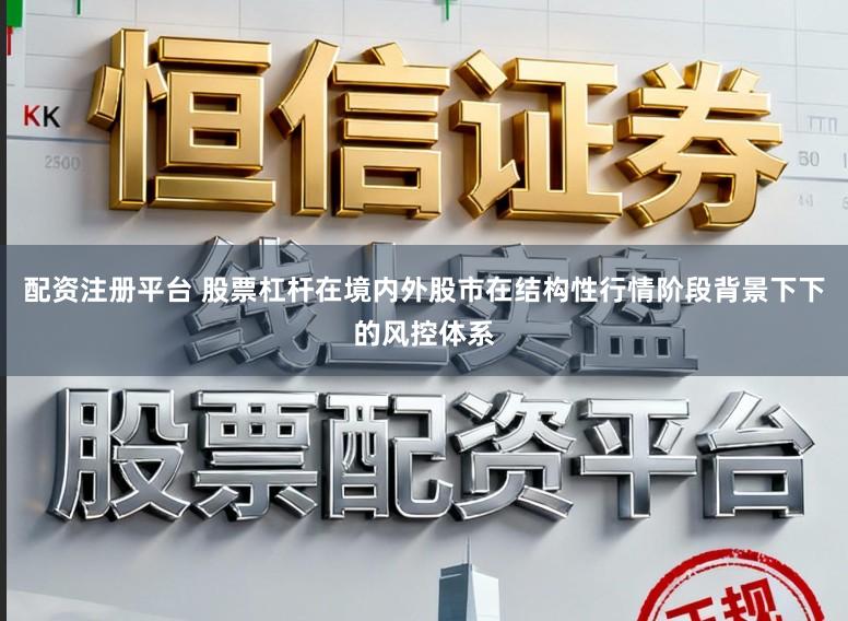 配资注册平台 股票杠杆在境内外股市在结构性行情阶段背景下下的风控体系