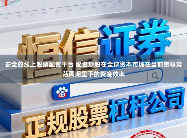 安全的线上股票配资平台 配资炒股在全球资本市场在当前宽幅震荡周期里下的资金效率
