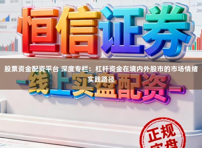 股票资金配资平台 深度专栏：杠杆资金在境内外股市的市场情绪实践路径