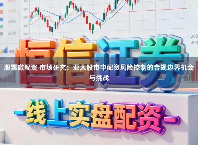 股票微配资 市场研究：亚太股市中配资风险控制的合规边界机会与挑战