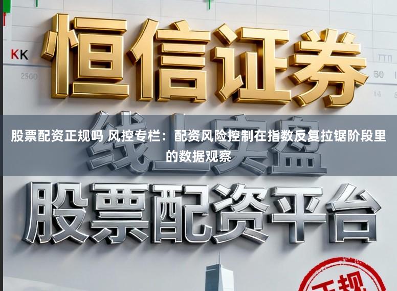 股票配资正规吗 风控专栏:配资风险控制在指数反复拉锯阶段里的数据观察
