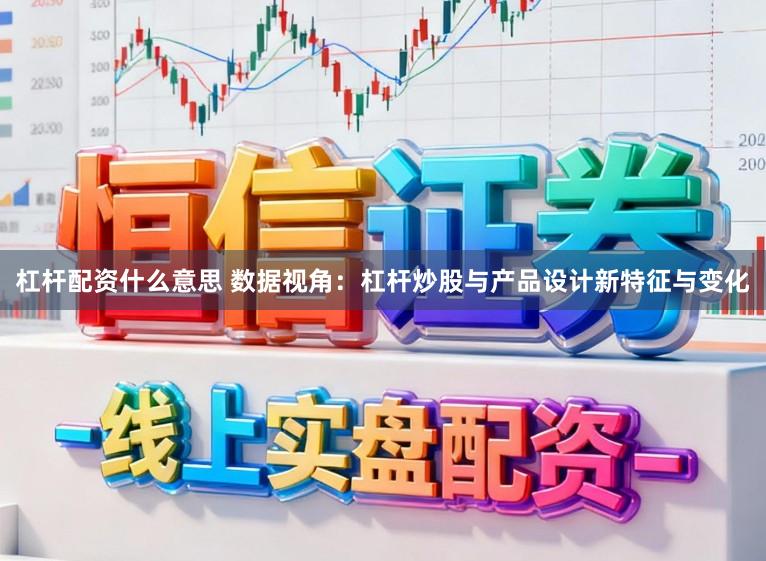 杠杆配资什么意思 数据视角：杠杆炒股与产品设计新特征与变化