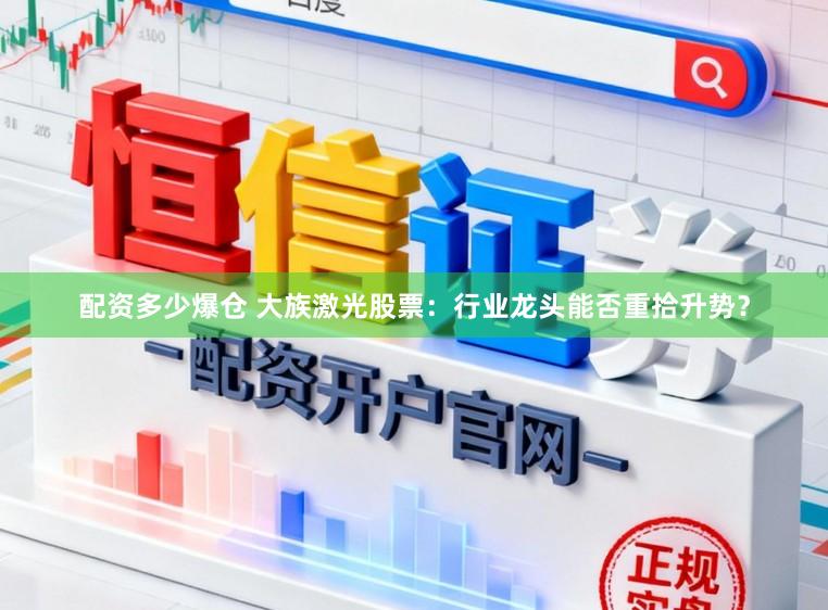 配资多少爆仓 大族激光股票：行业龙头能否重拾升势？