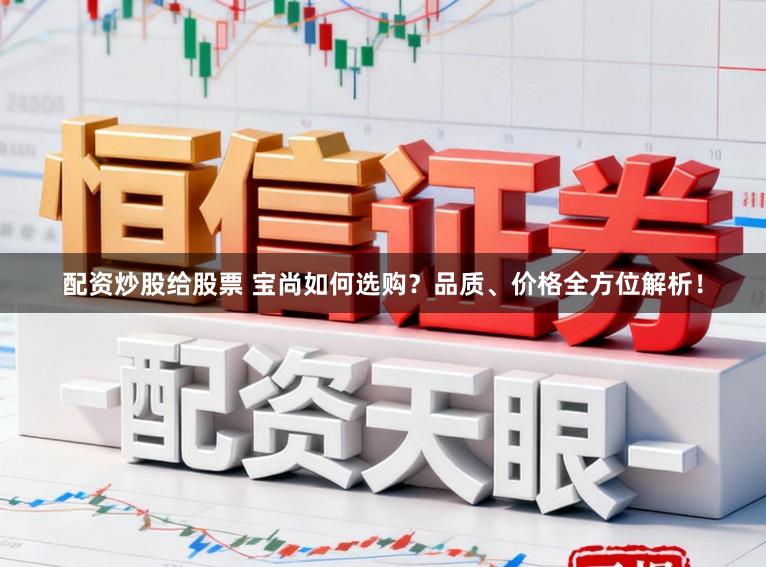 配资炒股给股票 宝尚如何选购？品质、价格全方位解析！