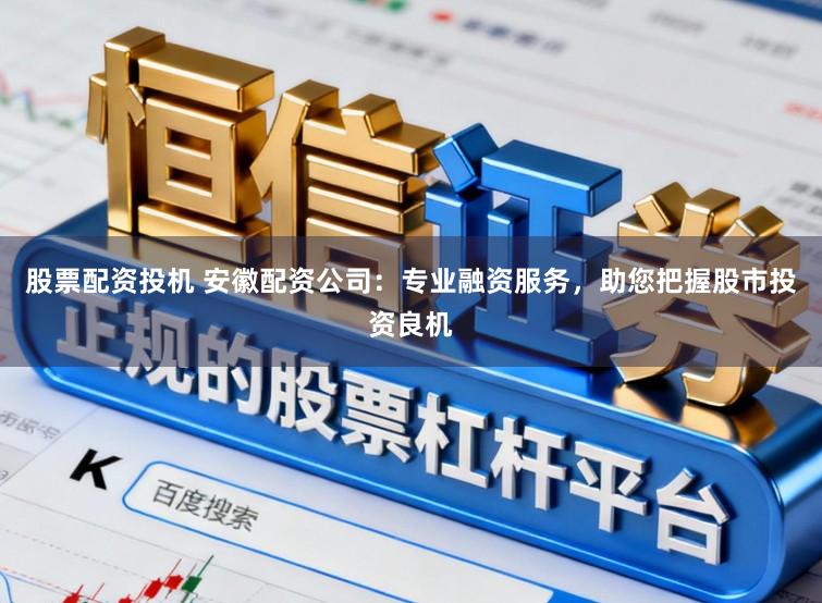 股票配资投机 安徽配资公司：专业融资服务，助您把握股市投资良机