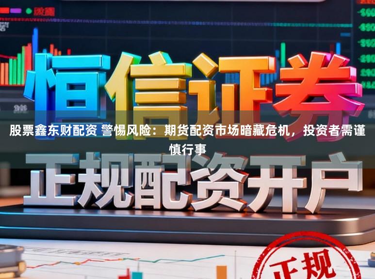 股票鑫东财配资 警惕风险：期货配资市场暗藏危机，投资者需谨慎行事
