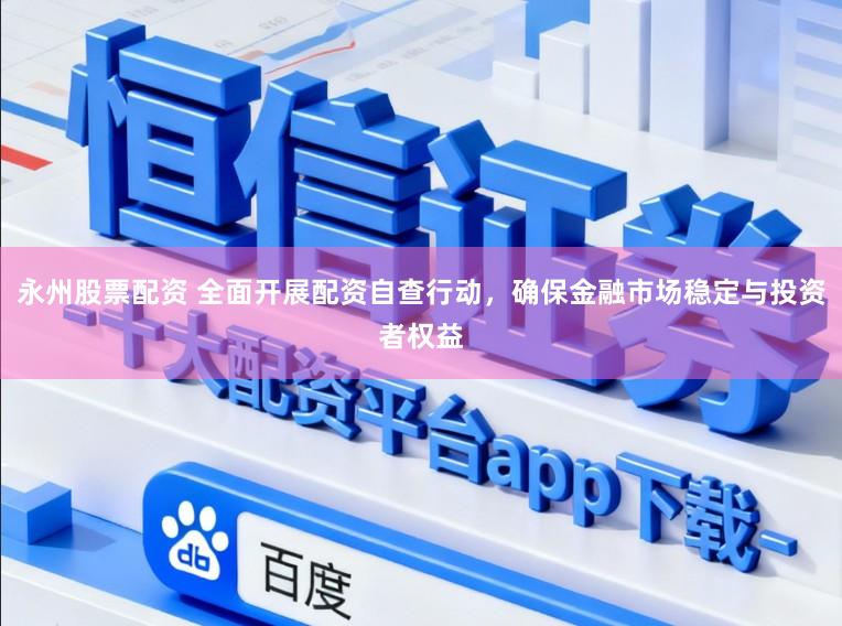 永州股票配资 全面开展配资自查行动，确保金融市场稳定与投资者权益