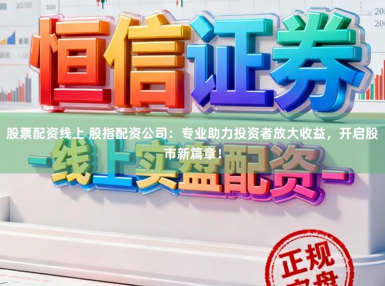 股票配资线上 股指配资公司：专业助力投资者放大收益，开启股市新篇章！