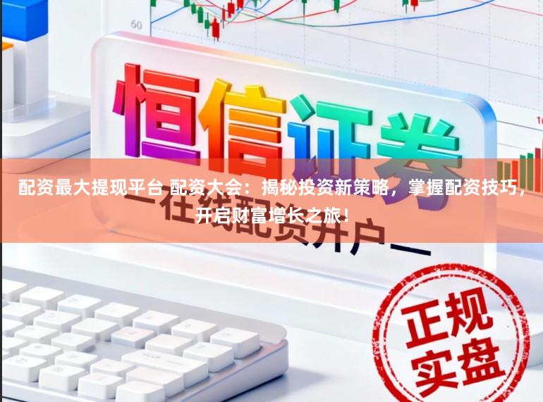 配资最大提现平台 配资大会：揭秘投资新策略，掌握配资技巧，开启财富增长之旅！