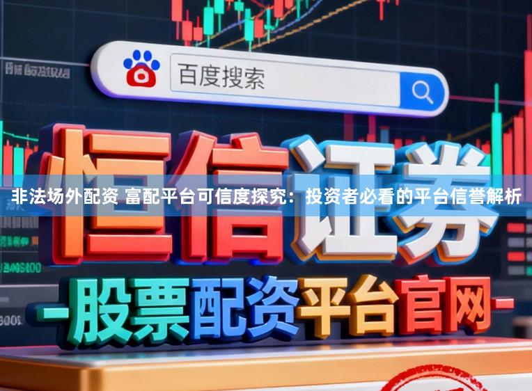 非法场外配资 富配平台可信度探究：投资者必看的平台信誉解析