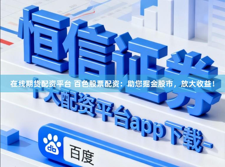在线期货配资平台 百色股票配资：助您掘金股市，放大收益！